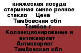 княжеская посуда старинная синее резное стекло  › Цена ­ 1 500 - Тамбовская обл., Тамбов г. Коллекционирование и антиквариат » Антиквариат   . Тамбовская обл.,Тамбов г.